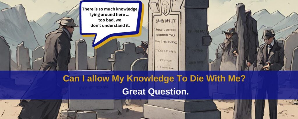 Can I allow my knowledge to die with me